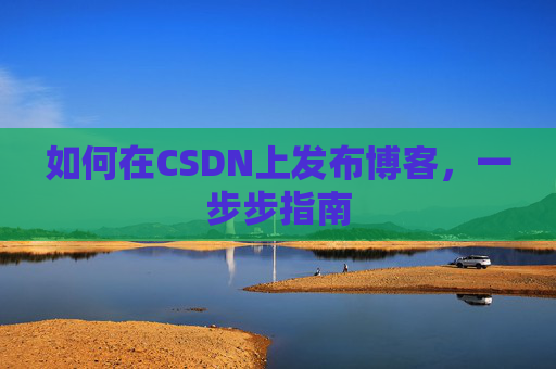 如何在CSDN上发布博客,一步步指南